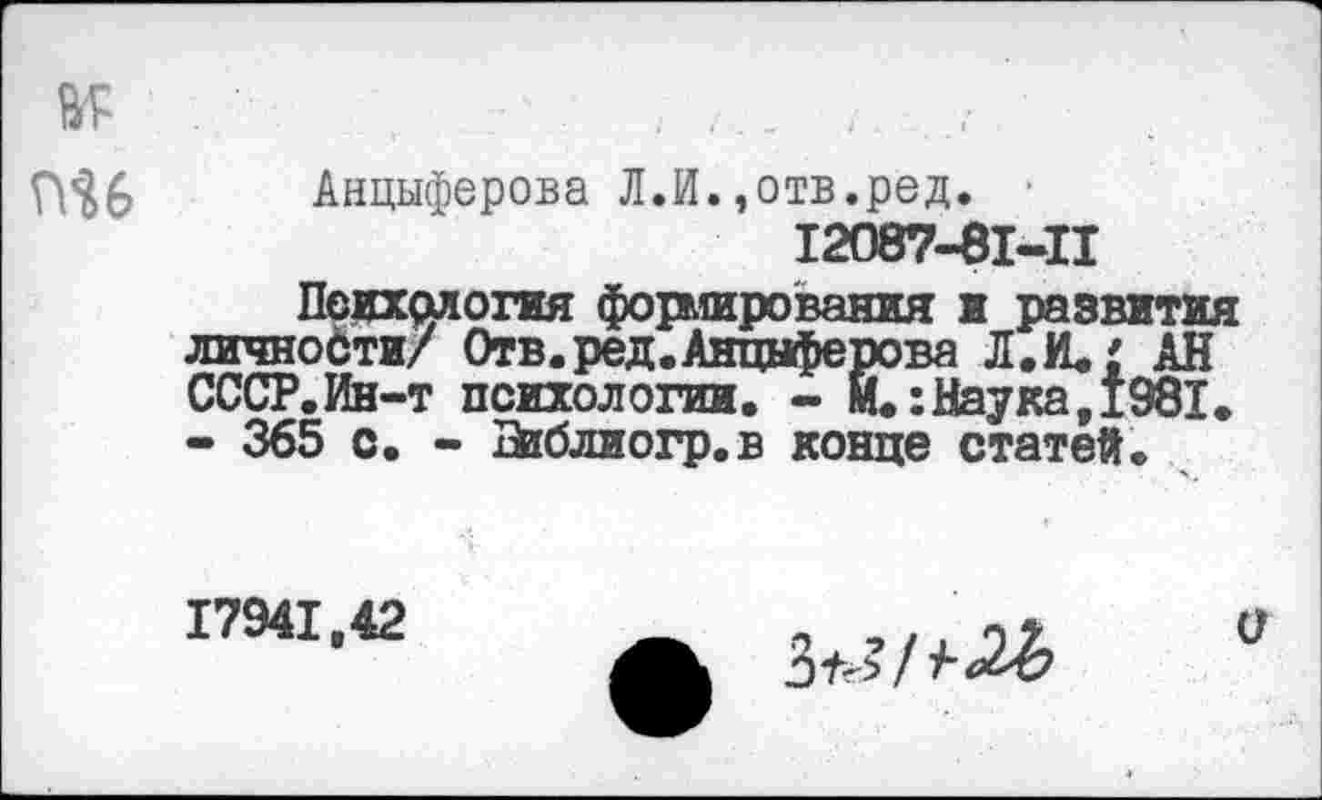 ﻿Анциферова Л.И.,отв.ред.
12087-81-11
Психология формирования и развития личности/ Отв.ред.Анциферова Л.И.' АН СССР.Ин-т психологии. - И.:Наука,1981. - 365 с. - йгблиогр.в конце статей.
17941,42
^-«2^7
о